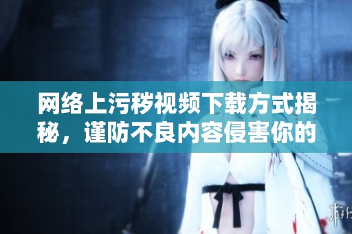 网络上污秽视频下载方式揭秘，谨防不良内容侵害你的生活