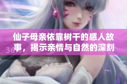 仙子母亲依靠树干的感人故事，揭示亲情与自然的深刻联系