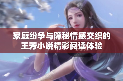家庭纷争与隐秘情感交织的王芳小说精彩阅读体验