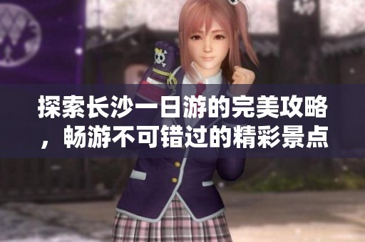 探索长沙一日游的完美攻略，畅游不可错过的精彩景点