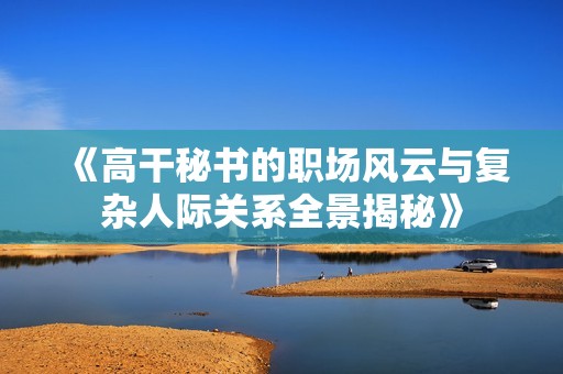 《高干秘书的职场风云与复杂人际关系全景揭秘》