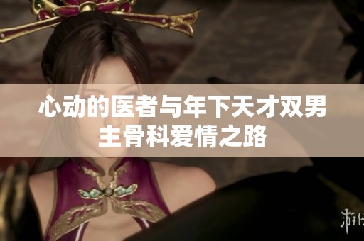 心动的医者与年下天才双男主骨科爱情之路