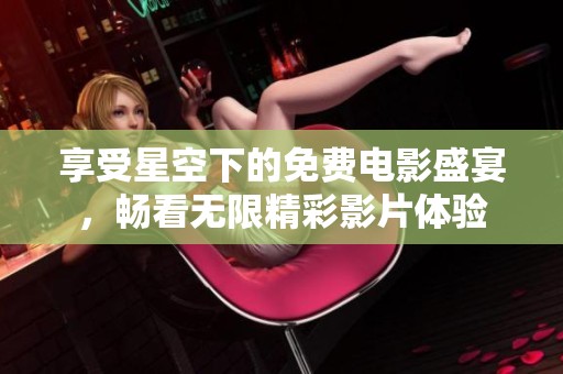 享受星空下的免费电影盛宴，畅看无限精彩影片体验