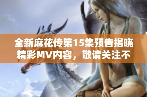 全新麻花传第15集预告揭晓精彩MV内容，敬请关注不容错过！