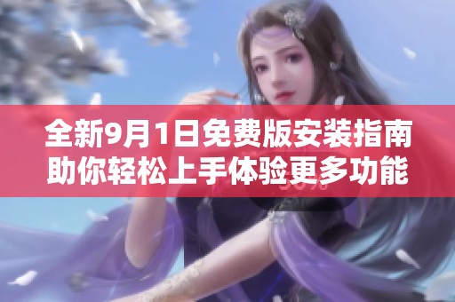 全新9月1日免费版安装指南助你轻松上手体验更多功能