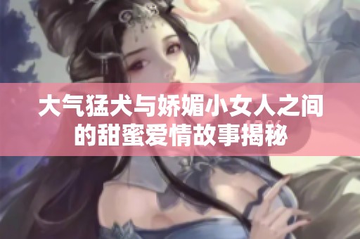 大气猛犬与娇媚小女人之间的甜蜜爱情故事揭秘