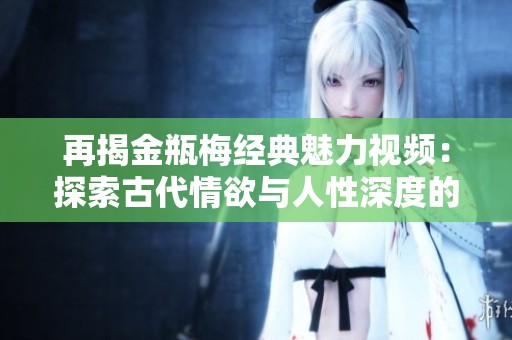 再揭金瓶梅经典魅力视频：探索古代情欲与人性深度的互动体验