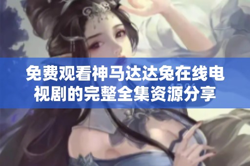 免费观看神马达达兔在线电视剧的完整全集资源分享