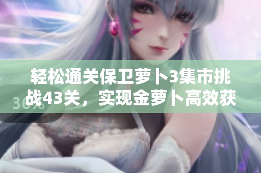 轻松通关保卫萝卜3集市挑战43关，实现金萝卜高效获取技巧分享