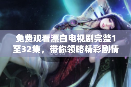免费观看漂白电视剧完整1至32集，带你领略精彩剧情与人物发展