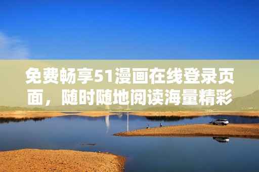 免费畅享51漫画在线登录页面，随时随地阅读海量精彩漫画内容！
