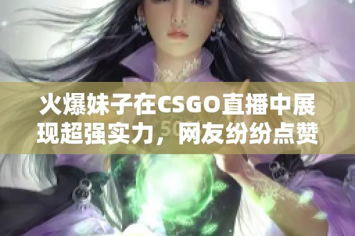 火爆妹子在CSGO直播中展现超强实力，网友纷纷点赞！