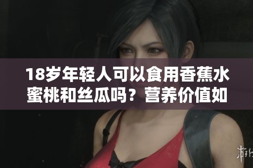 18岁年轻人可以食用香蕉水蜜桃和丝瓜吗？营养价值如何分析