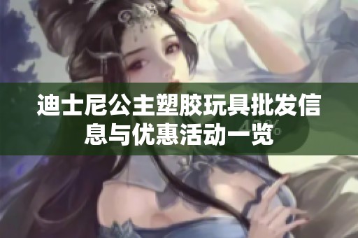 迪士尼公主塑胶玩具批发信息与优惠活动一览