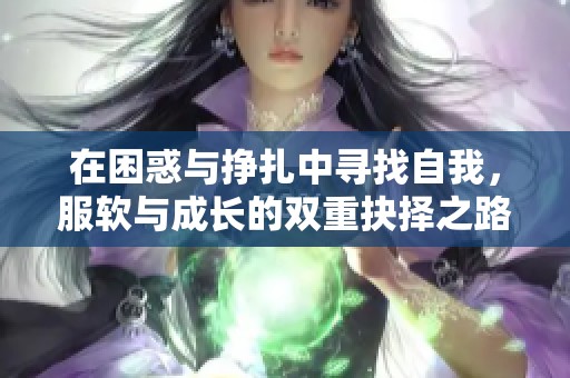 在困惑与挣扎中寻找自我，服软与成长的双重抉择之路