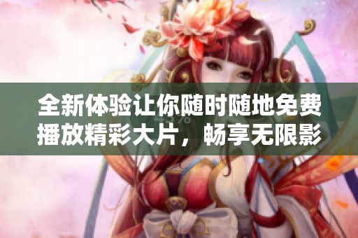 全新体验让你随时随地免费播放精彩大片，畅享无限影视乐趣
