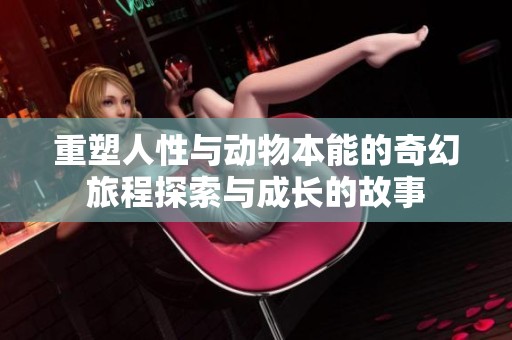 重塑人性与动物本能的奇幻旅程探索与成长的故事