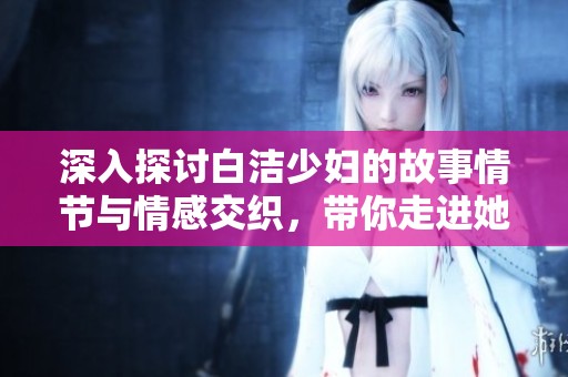 深入探讨白洁少妇的故事情节与情感交织，带你走进她的内心世界