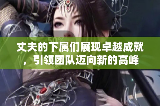 丈夫的下属们展现卓越成就，引领团队迈向新的高峰