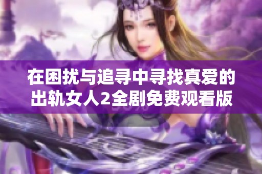 在困扰与追寻中寻找真爱的出轨女人2全剧免费观看版详解