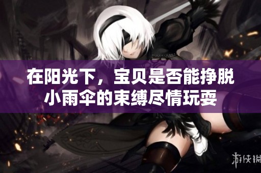 在阳光下，宝贝是否能挣脱小雨伞的束缚尽情玩耍