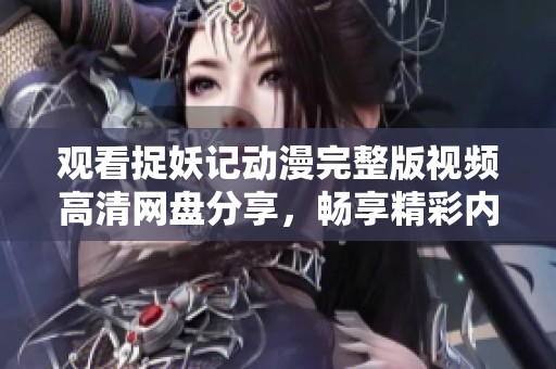 观看捉妖记动漫完整版视频高清网盘分享，畅享精彩内容大放送