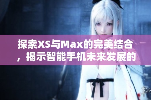 探索XS与Max的完美结合，揭示智能手机未来发展的潜力与趋势
