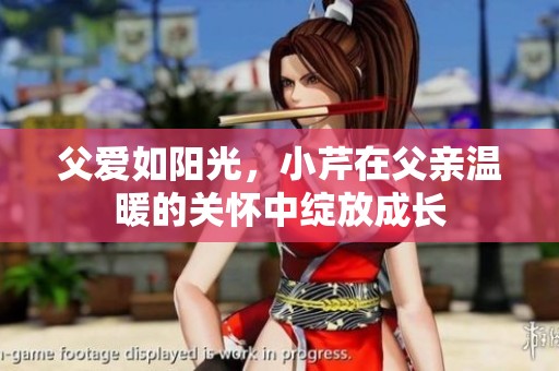 父爱如阳光，小芹在父亲温暖的关怀中绽放成长