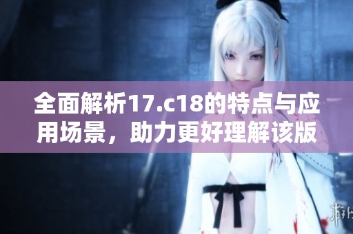 全面解析17.c18的特点与应用场景，助力更好理解该版本功能