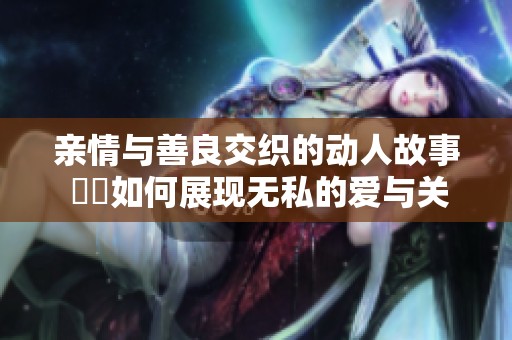 亲情与善良交织的动人故事 妺妺如何展现无私的爱与关怀