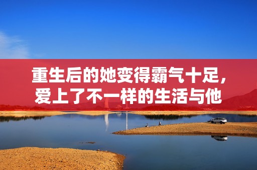 重生后的她变得霸气十足，爱上了不一样的生活与他