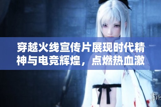 穿越火线宣传片展现时代精神与电竞辉煌，点燃热血激情的荧屏之旅