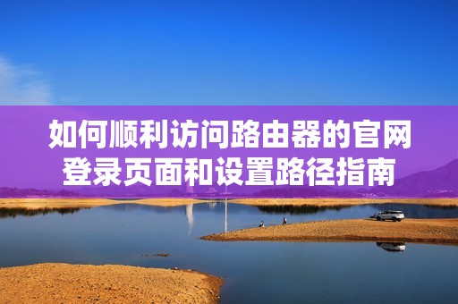 如何顺利访问路由器的官网登录页面和设置路径指南