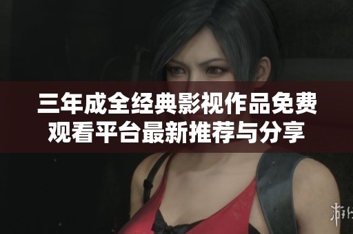 三年成全经典影视作品免费观看平台最新推荐与分享