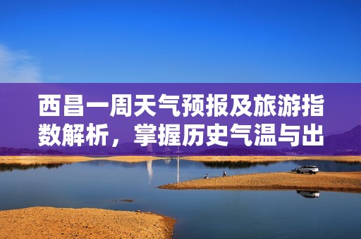 西昌一周天气预报及旅游指数解析，掌握历史气温与出行指南