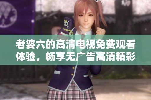 老婆六的高清电视免费观看体验，畅享无广告高清精彩内容