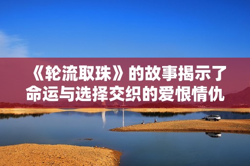 《轮流取珠》的故事揭示了命运与选择交织的爱恨情仇与人生哲思