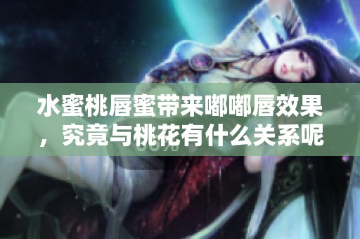 水蜜桃唇蜜带来嘟嘟唇效果，究竟与桃花有什么关系呢