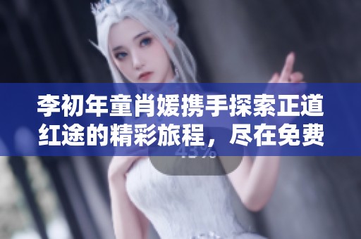 李初年童肖媛携手探索正道红途的精彩旅程，尽在免费阅读中