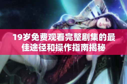19岁免费观看完整剧集的最佳途径和操作指南揭秘