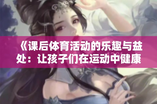 《课后体育活动的乐趣与益处：让孩子们在运动中健康成长》