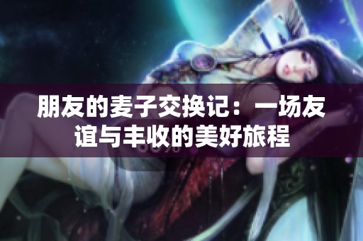 朋友的麦子交换记：一场友谊与丰收的美好旅程
