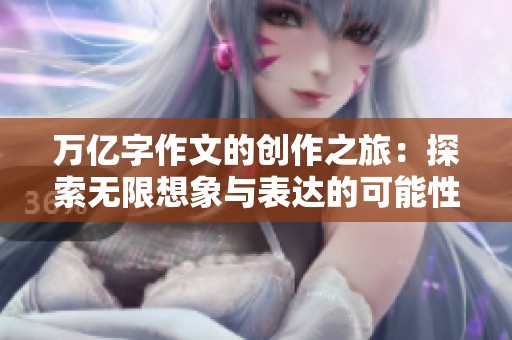 万亿字作文的创作之旅：探索无限想象与表达的可能性