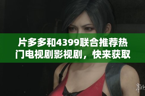 片多多和4399联合推荐热门电视剧影视剧，快来获取精彩内容！