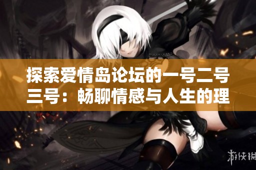 探索爱情岛论坛的一号二号三号：畅聊情感与人生的理想之地