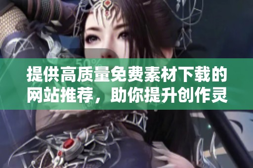 提供高质量免费素材下载的网站推荐，助你提升创作灵感与效率