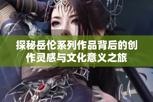 探秘岳伦系列作品背后的创作灵感与文化意义之旅