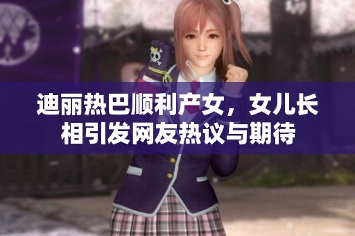 迪丽热巴顺利产女，女儿长相引发网友热议与期待