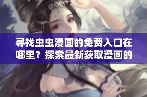 寻找虫虫漫画的免费入口在哪里？探索最新获取漫画的途径和方法