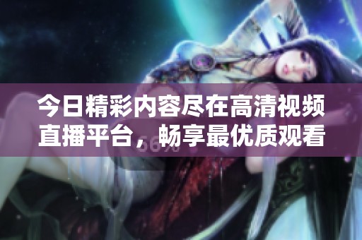 今日精彩内容尽在高清视频直播平台，畅享最优质观看体验